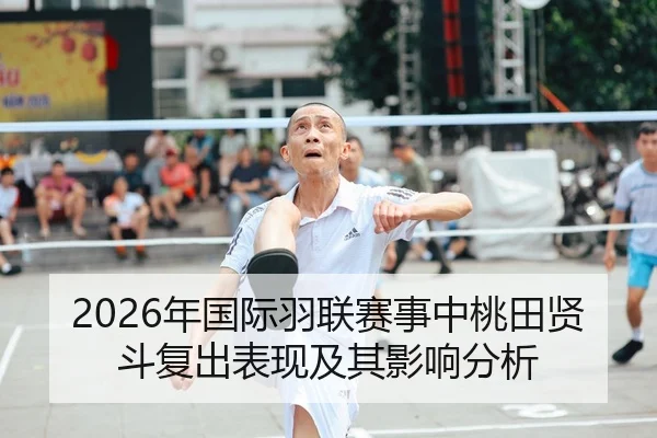 2026年国际羽联赛事中桃田贤斗复出表现及其影响分析