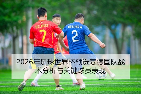 2026年足球世界杯预选赛德国队战术分析与关键球员表现