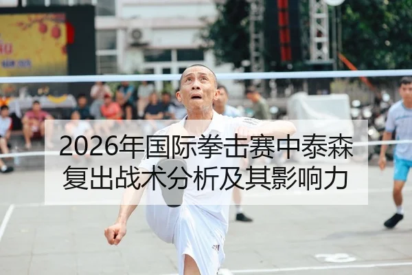 2026年国际拳击赛中泰森复出战术分析及其影响力