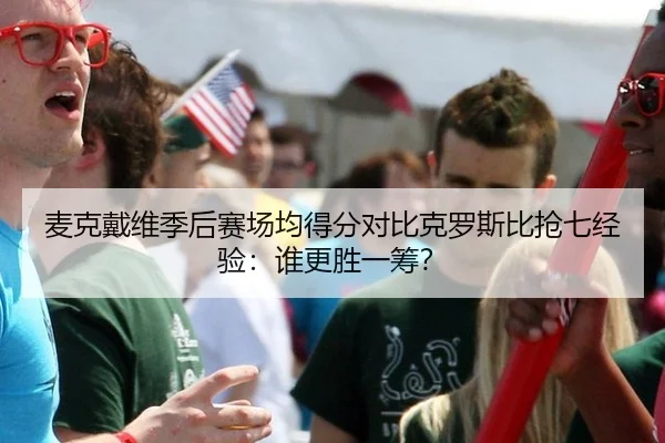 麦克戴维季后赛场均得分对比克罗斯比抢七经验：谁更胜一筹？