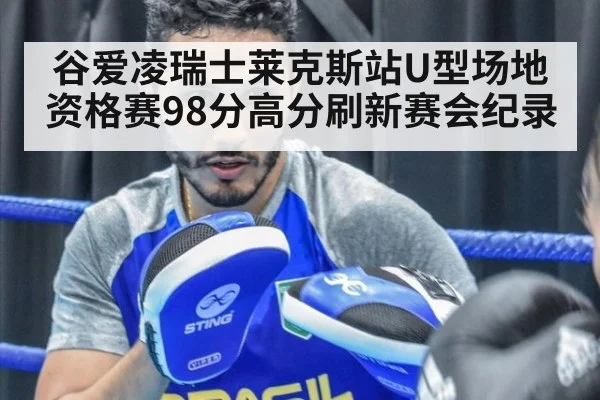 谷爱凌瑞士莱克斯站U型场地资格赛98分高分刷新赛会纪录