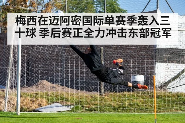 梅西在迈阿密国际单赛季轰入三十球 季后赛正全力冲击东部冠军