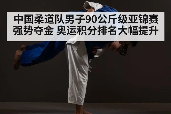 中国柔道队男子90公斤级亚锦赛强势夺金 奥运积分排名大幅提升