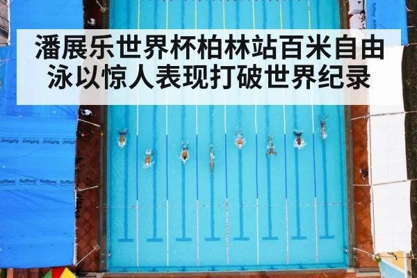 潘展乐世界杯柏林站百米自由泳以惊人表现打破世界纪录