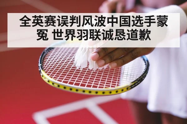 全英赛误判风波中国选手蒙冤 世界羽联诚恳道歉